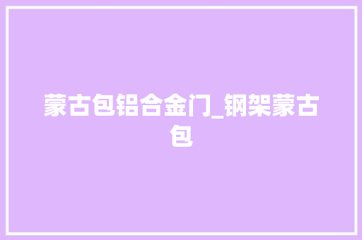 蒙古包铝合金门_钢架蒙古包