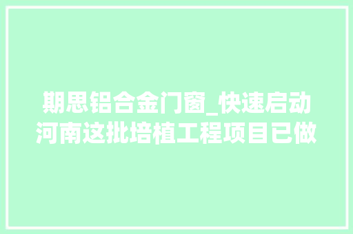期思铝合金门窗_快速启动河南这批培植工程项目已做好环评即将开工附培植单位