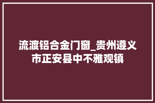 流渡铝合金门窗_贵州遵义市正安县中不雅观镇