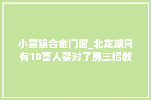 小营铝合金门窗_北龙湖只有10富人买对了房三招教你不踩坑