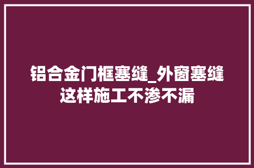 铝合金门框塞缝_外窗塞缝这样施工不渗不漏
