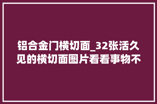 铝合金门横切面_32张活久见的横切面图片看看事物不为人知的一面