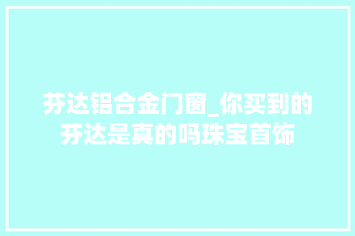 芬达铝合金门窗_你买到的芬达是真的吗珠宝首饰