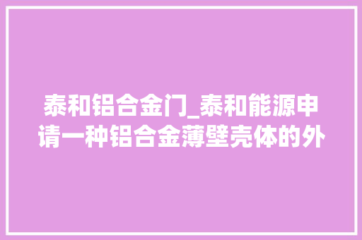 泰和铝合金门_泰和能源申请一种铝合金薄壁壳体的外面处理装配及加工工艺专利加快了铝合金壳体的干燥速度