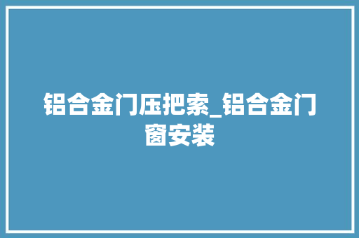 铝合金门压把索_铝合金门窗安装 铝合金门