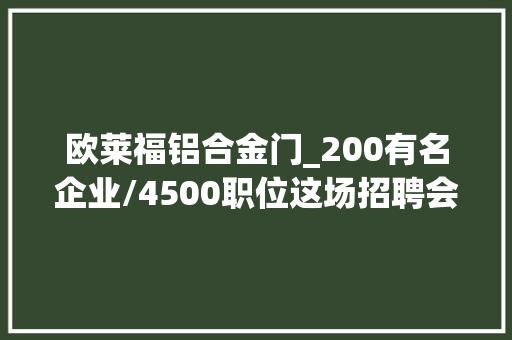 欧莱福铝合金门_200有名企业/4500职位这场招聘会你一定要来