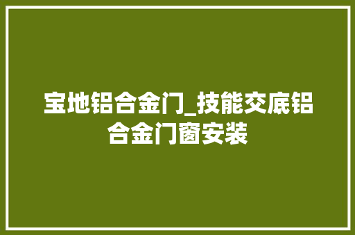 宝地铝合金门_技能交底铝合金门窗安装