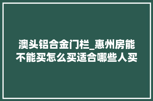 澳头铝合金门栏_惠州房能不能买怎么买适合哪些人买