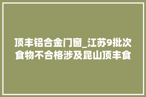 顶丰铝合金门窗_江苏9批次食物不合格涉及昆山顶丰食物等