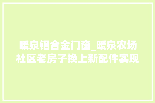 暖泉铝合金门窗_暖泉农场社区老房子换上新配件实现群众安居梦 推拉门