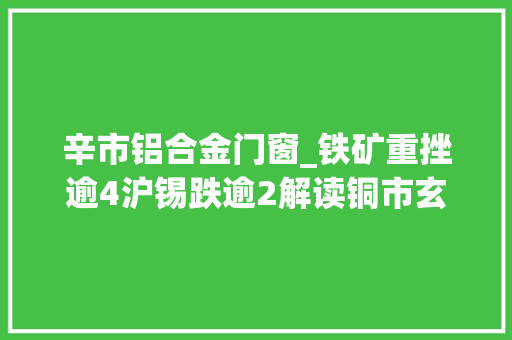 辛市铝合金门窗_铁矿重挫逾4沪锡跌逾2解读铜市玄机铝下贱开工调研