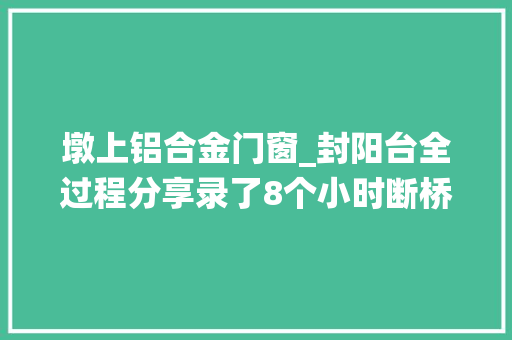 墩上铝合金门窗_封阳台全过程分享录了8个小时断桥铝系统门窗