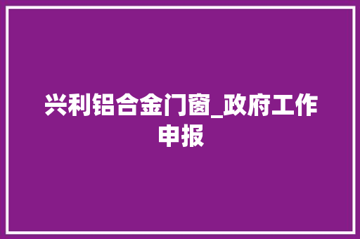 兴利铝合金门窗_政府工作申报