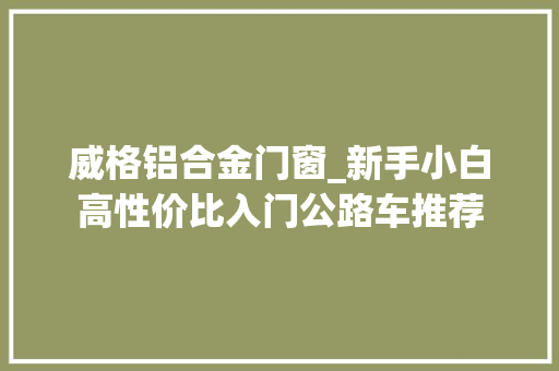 威格铝合金门窗_新手小白高性价比入门公路车推荐