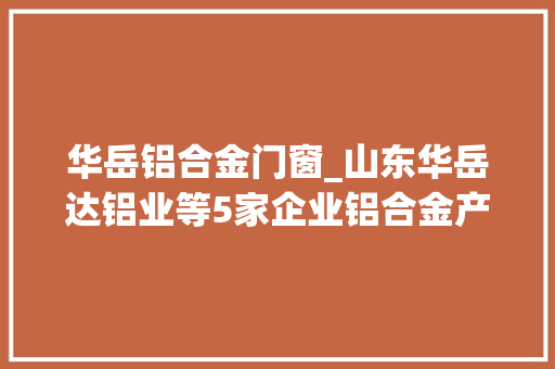 华岳铝合金门窗_山东华岳达铝业等5家企业铝合金产品抽检不合格