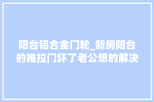 阳台铝合金门轮_新房阳台的推拉门坏了老公想的解决办法切实其实叫人拍桌赞叹