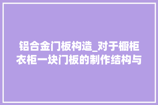 铝合金门板构造_对于橱柜衣柜一块门板的制作结构与评价由哪几点构成想理解吗
