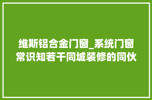 维斯铝合金门窗_系统门窗常识知若干同城装修的同伙看过来