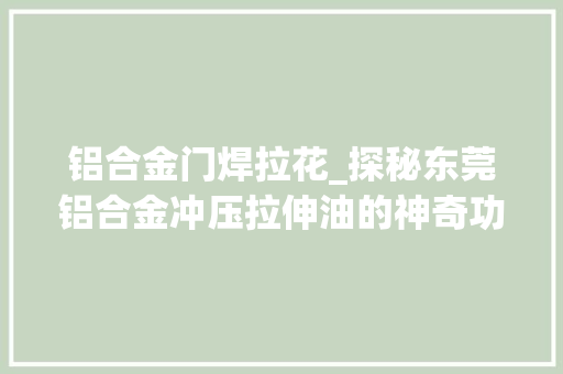 铝合金门焊拉花_探秘东莞铝合金冲压拉伸油的神奇功效打造高品格产品的秘密武器