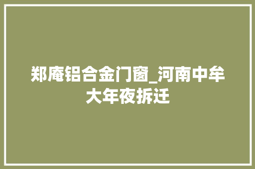 郑庵铝合金门窗_河南中牟大年夜拆迁