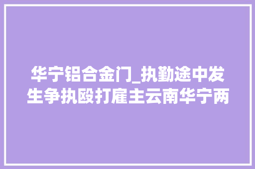 华宁铝合金门_执勤途中发生争执殴打雇主云南华宁两城管被行拘 塑钢门
