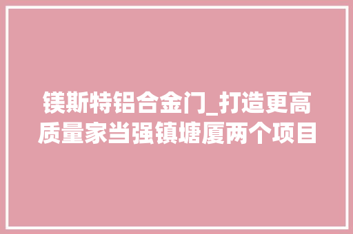 镁斯特铝合金门_打造更高质量家当强镇塘厦两个项目用地成功摘牌