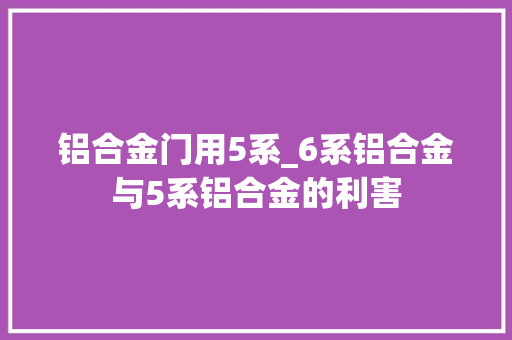铝合金门用5系_6系铝合金与5系铝合金的利害