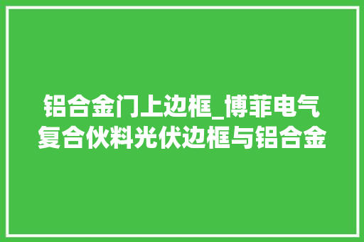 铝合金门上边框_博菲电气复合伙料光伏边框与铝合金光伏边框比较具有较好的降本优势