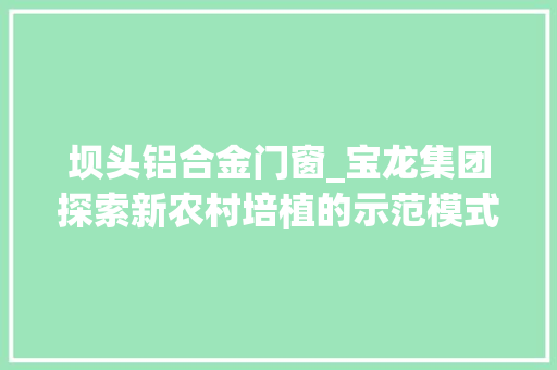 坝头铝合金门窗_宝龙集团探索新农村培植的示范模式