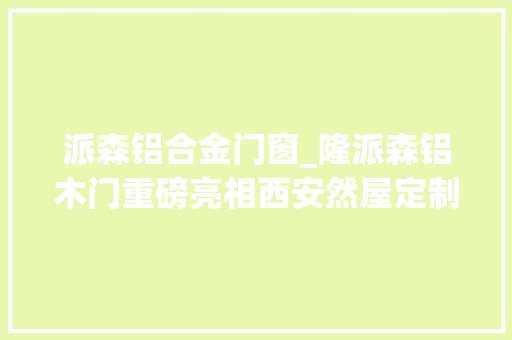 派森铝合金门窗_隆派森铝木门重磅亮相西安然屋定制家居展