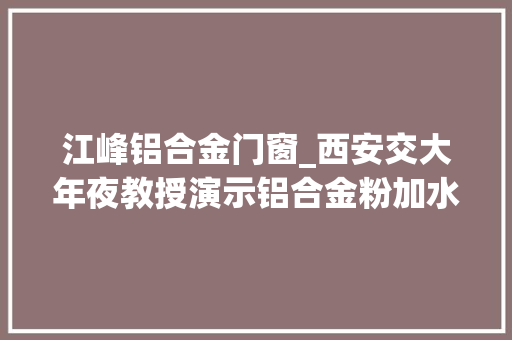 江峰铝合金门窗_西安交大年夜教授演示铝合金粉加水制氢称用于汽车或存两大年夜难题 滑动门
