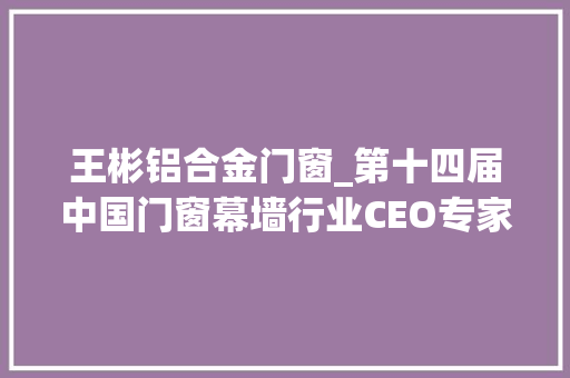 王彬铝合金门窗_第十四届中国门窗幕墙行业CEO专家学者设计师年会