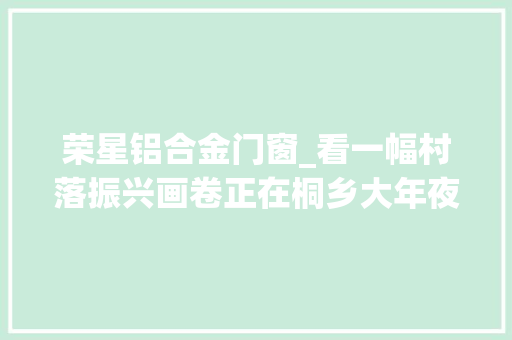 荣星铝合金门窗_看一幅村落振兴画卷正在桐乡大年夜地上铺开
