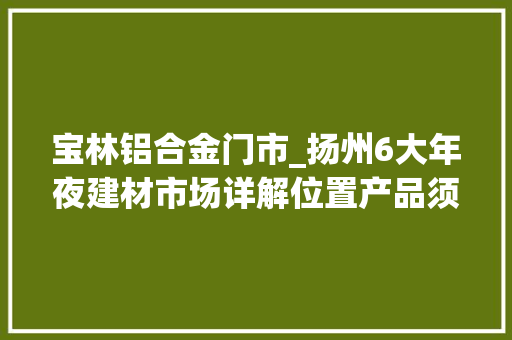 宝林铝合金门市_扬州6大年夜建材市场详解位置产品须知