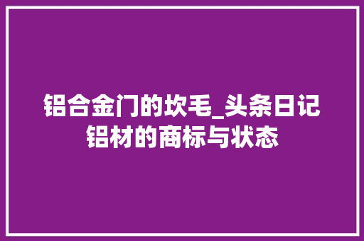 铝合金门的坎毛_头条日记铝材的商标与状态 防火门