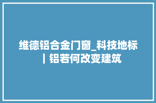 维德铝合金门窗_科技地标｜铝若何改变建筑