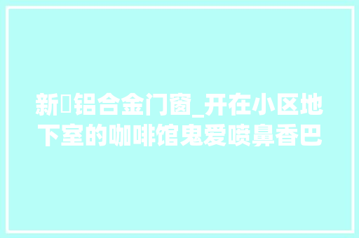 新喆铝合金门窗_开在小区地下室的咖啡馆鬼爱喷鼻香巴拉1