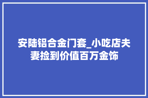安陆铝合金门套_小吃店夫妻捡到价值百万金饰 铝合金门