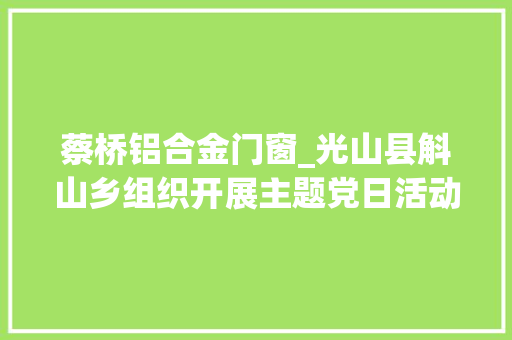 蔡桥铝合金门窗_光山县斛山乡组织开展主题党日活动