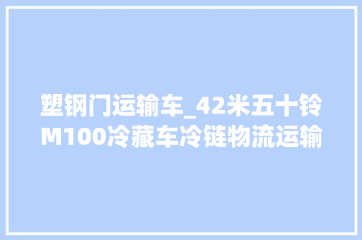 塑钢门运输车_42米五十铃M100冷藏车冷链物流运输车蓝牌小型冻货配送冷冻车 复合门