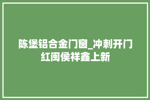 陈堡铝合金门窗_冲刺开门红闽侯祥鑫上新