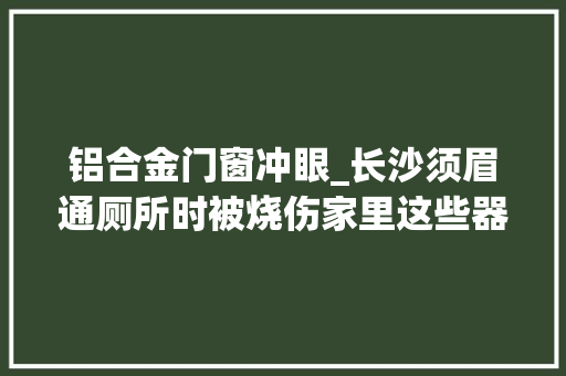铝合金门窗冲眼_长沙须眉通厕所时被烧伤家里这些器械切切不要乱用 折叠门