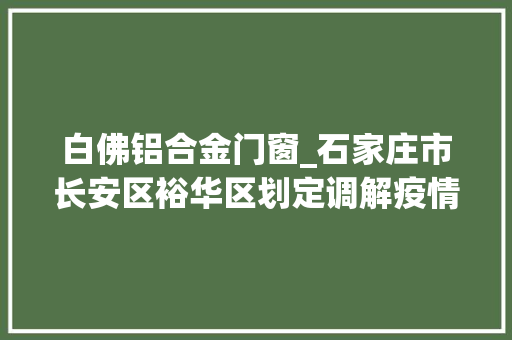 白佛铝合金门窗_石家庄市长安区裕华区划定调解疫情风险区域 防火门