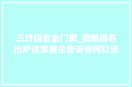 三圩铝合金门窗_最新排名出炉这家房企告诉你何以深耕珠海