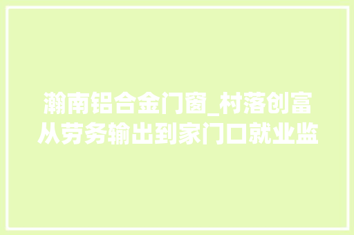 瀚南铝合金门窗_村落创富从劳务输出到家门口就业监利瀚南铝业女掌门人郭腊珍的创业故事