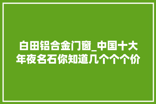 白田铝合金门窗_中国十大年夜名石你知道几个个个价值连城