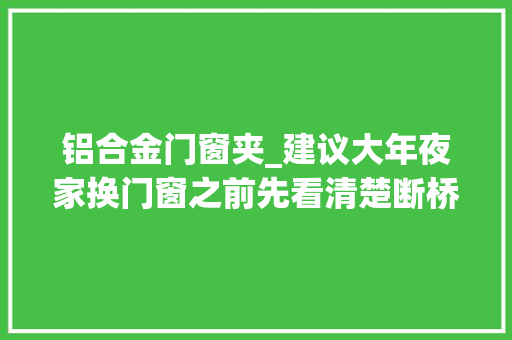 铝合金门窗夹_建议大年夜家换门窗之前先看清楚断桥铝窗的这些坑不要再踩了