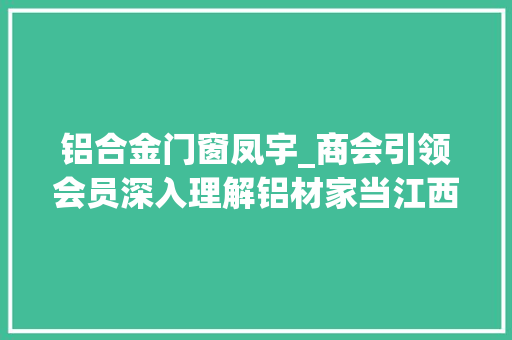 铝合金门窗凤宇_商会引领会员深入理解铝材家当江西凤宇铝业有限公司参不雅观之旅
