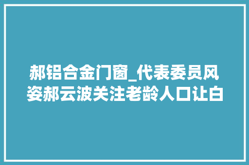 郝铝合金门窗_代表委员风姿郝云波关注老龄人口让白叟老有所养
