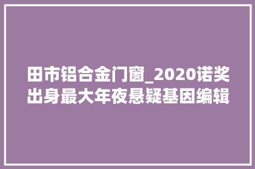 田市铝合金门窗_2020诺奖出身最大年夜悬疑基因编辑技能获奖张锋错失落 防火门